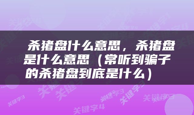 杀猪盘什么意思,杀猪盘是什么意思(常听到骗子的杀猪盘到底是什么)