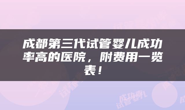 成都第三代试管婴儿成功率高的医院，附费用一览表！