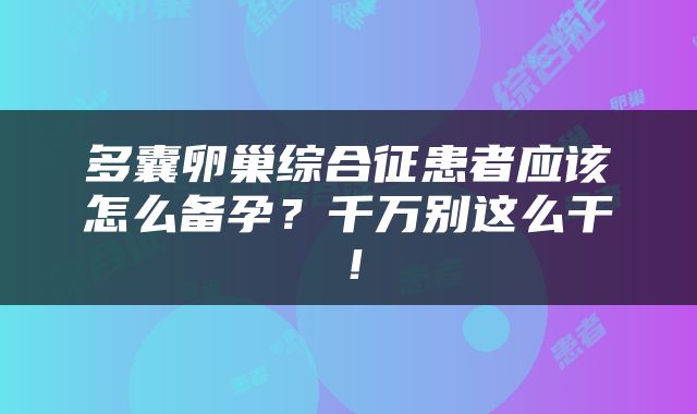 多囊卵巢综合征患者应该怎么备孕？千万别这么干！