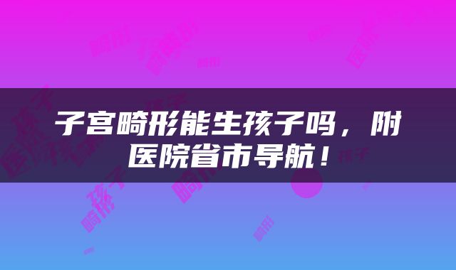 子宫畸形能生孩子吗，附医院省市导航！
