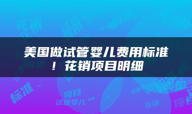 美国做试管婴儿费用标准！花销项目明细
