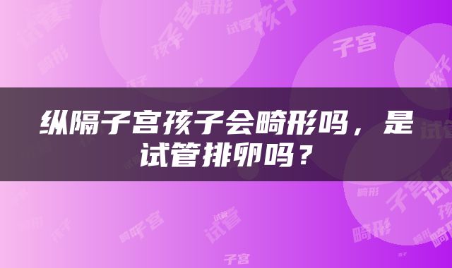 纵隔子宫孩子会畸形吗，是试管排卵吗？