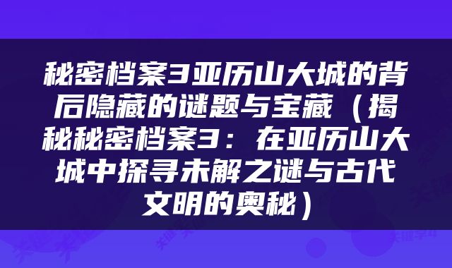 秘密档案3亚历山大城的背后隐藏的谜题与宝藏（揭秘秘密档案3：在亚历山大城中探寻未解之谜与古代文明的奥秘）