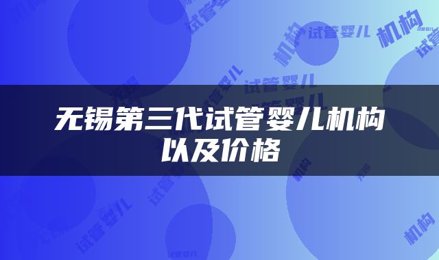 无锡第三代试管婴儿机构以及价格
