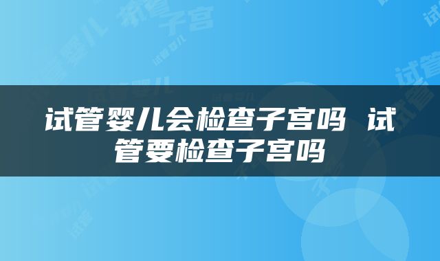 试管婴儿会检查子宫吗 试管要检查子宫吗