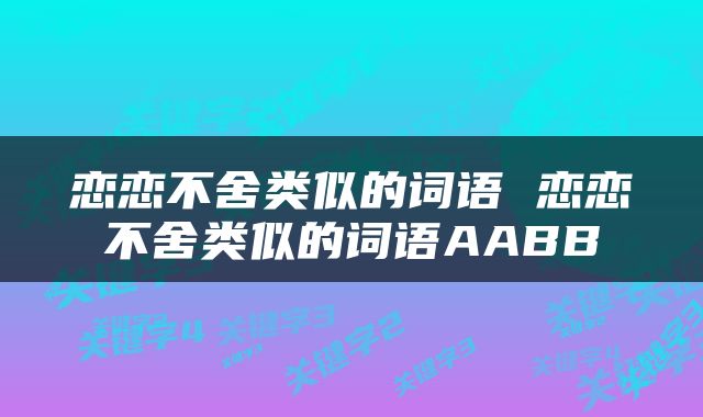 恋恋不舍类似的词语 恋恋不舍类似的词语AABB