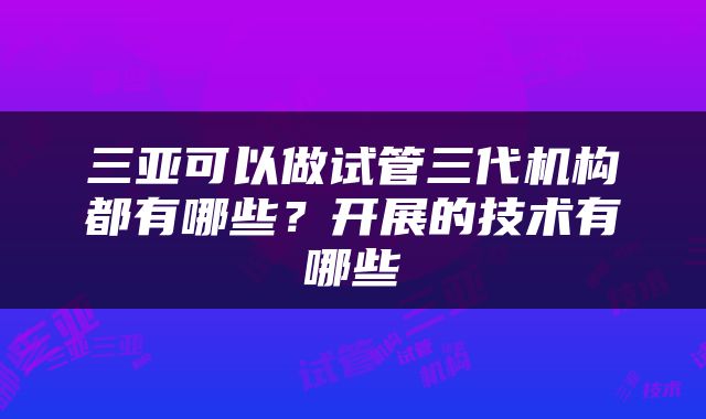 三亚可以做试管三代机构都有哪些？开展的技术有哪些