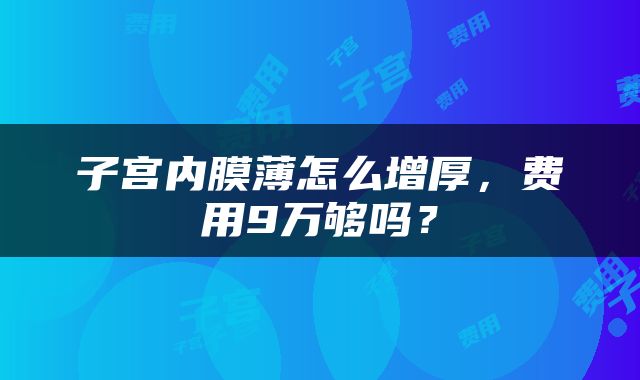 子宫内膜薄怎么增厚，费用9万够吗？