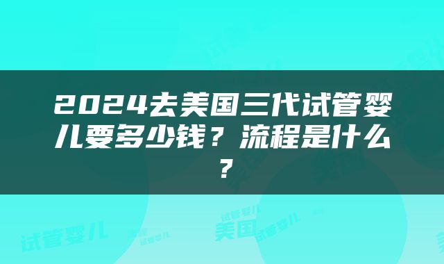 2024去美国三代试管婴儿要多少钱？流程是什么？