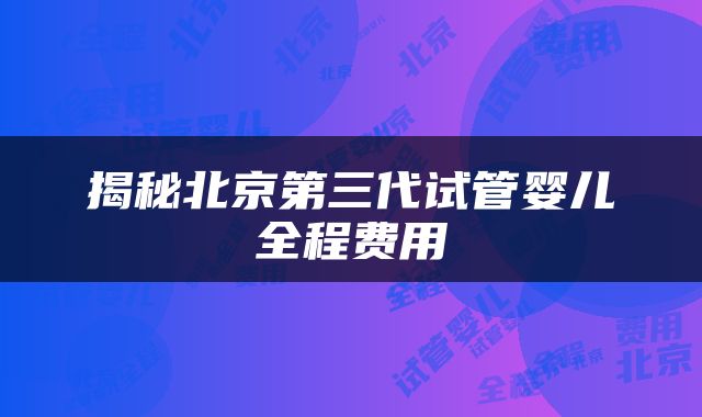 揭秘北京第三代试管婴儿全程费用
