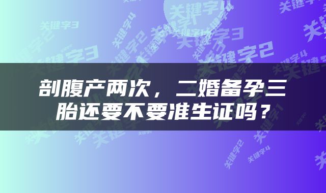 剖腹产两次，二婚备孕三胎还要不要准生证吗？
