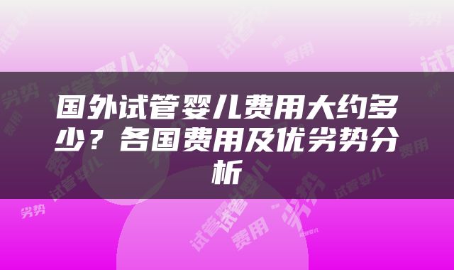 国外试管婴儿费用大约多少？各国费用及优劣势分析