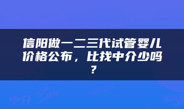 信阳做一二三代试管婴儿价格公布，比找中介少吗？