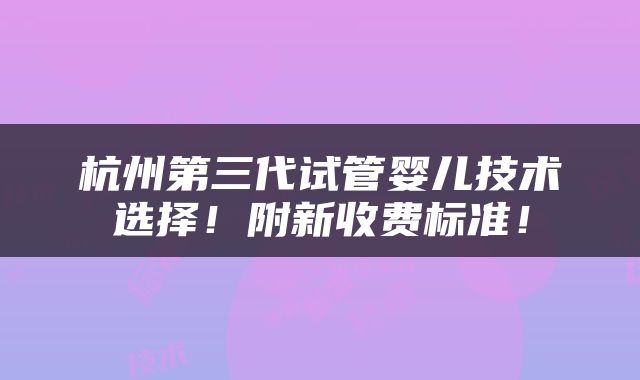 杭州第三代试管婴儿技术选择！附新收费标准！