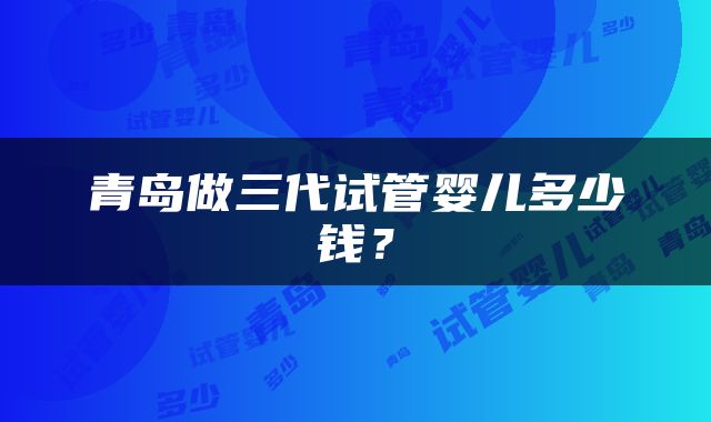 青岛做三代试管婴儿多少钱？