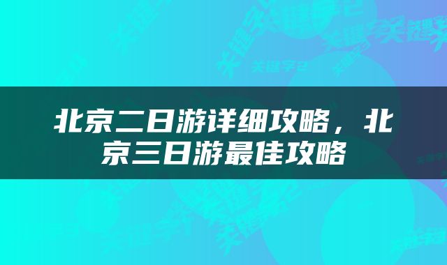 北京二日游详细攻略，北京三日游最佳攻略