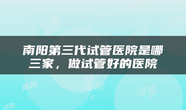 南阳第三代试管医院是哪三家，做试管好的医院
