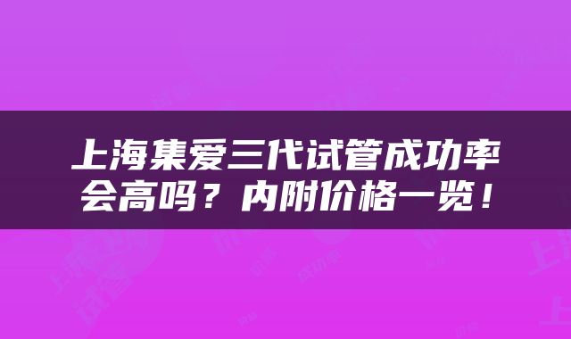 上海集爱三代试管成功率会高吗？内附价格一览！