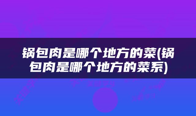 锅包肉是哪个地方的菜(锅包肉是哪个地方的菜系)