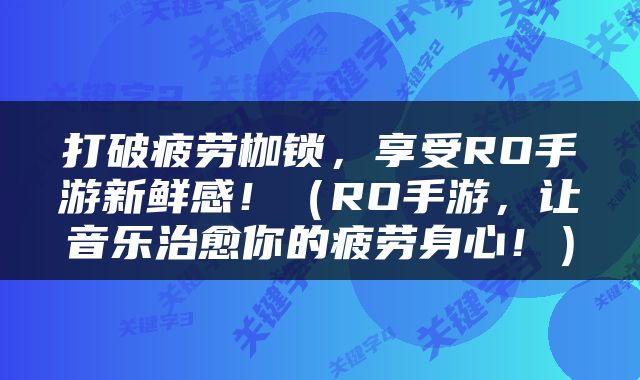 打破疲劳枷锁，享受RO手游新鲜感！（RO手游，让音乐治愈你的疲劳身心！）