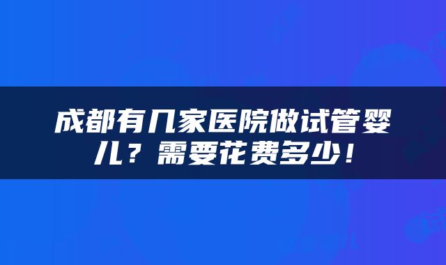 成都有几家医院做试管婴儿？需要花费多少！