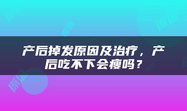 产后掉发原因及治疗，产后吃不下会瘦吗？