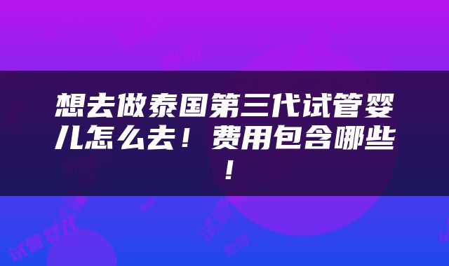 想去做泰国第三代试管婴儿怎么去！费用包含哪些！