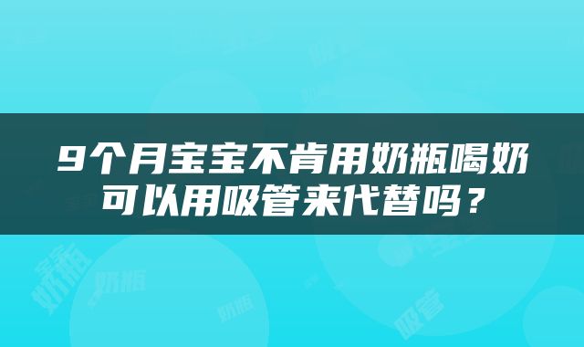 9个月宝宝不肯用奶瓶喝奶可以用吸管来代替吗？
