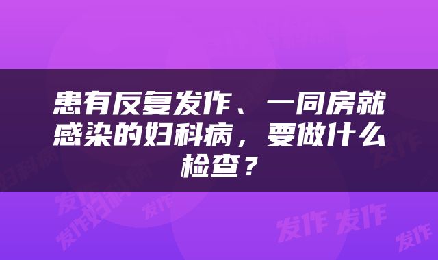患有反复发作、一同房就感染的妇科病，要做什么检查？