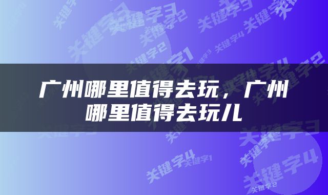 广州哪里值得去玩，广州哪里值得去玩儿