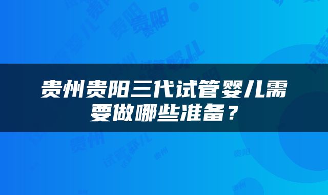 贵州贵阳三代试管婴儿需要做哪些准备？