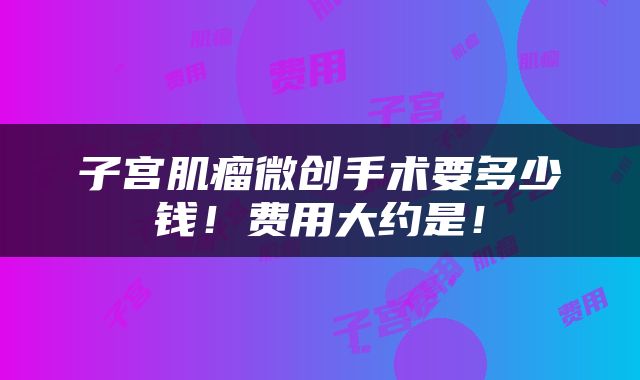 子宫肌瘤微创手术要多少钱！费用大约是！