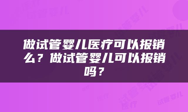 做试管婴儿医疗可以报销么？做试管婴儿可以报销吗？
