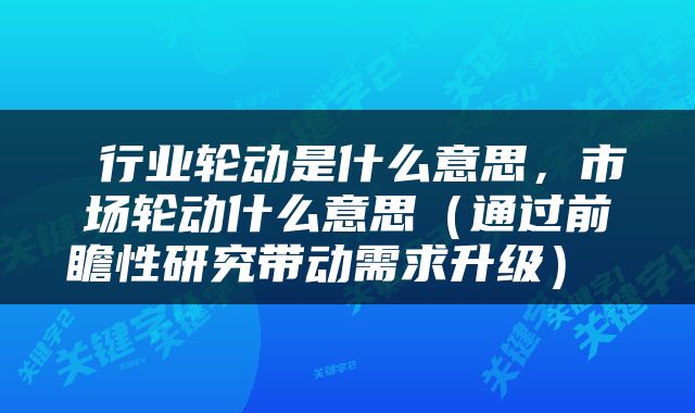 行业轮动是什么意思,市场轮动什么意思(通过前瞻性研究带动需求升级)