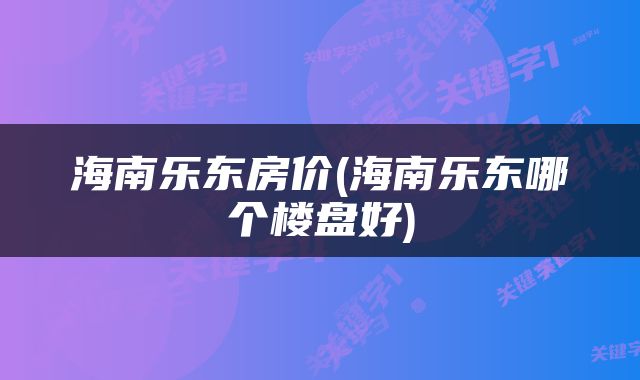 海南乐东房价(海南乐东哪个楼盘好)