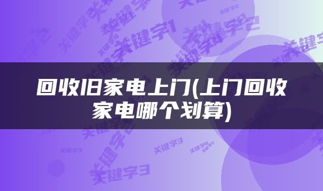 回收旧家电上门(上门回收家电哪个划算)