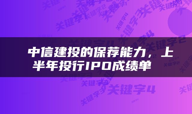  中信建投的保荐能力，上半年投行IPO成绩单 