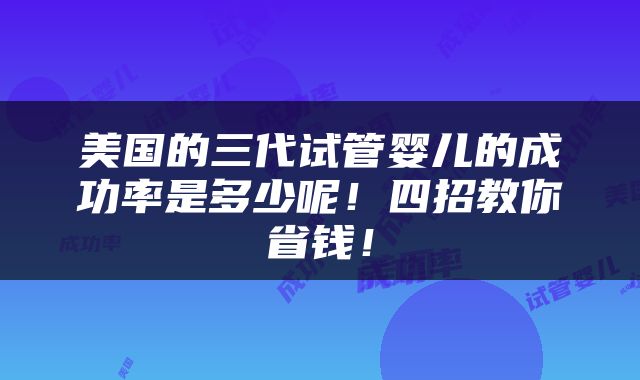 美国的三代试管婴儿的成功率是多少呢！四招教你省钱！