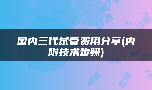 国内三代试管费用分享(内附技术步骤)