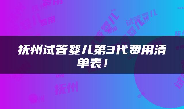 抚州试管婴儿第3代费用清单表！