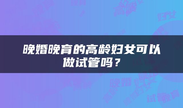晚婚晚育的高龄妇女可以做试管吗？