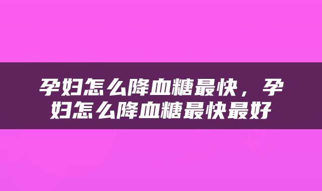 孕妇怎么降血糖最快，孕妇怎么降血糖最快最好