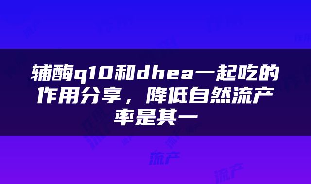 辅酶q10和dhea一起吃的作用分享，降低自然流产率是其一