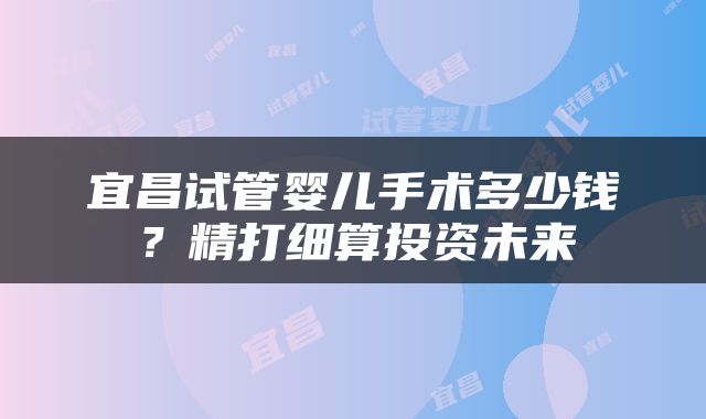 宜昌试管婴儿手术多少钱？精打细算投资未来