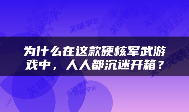 为什么在这款硬核军武游戏中，人人都沉迷开箱？
