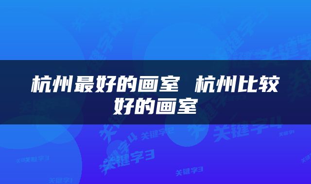 杭州最好的画室 杭州比较好的画室