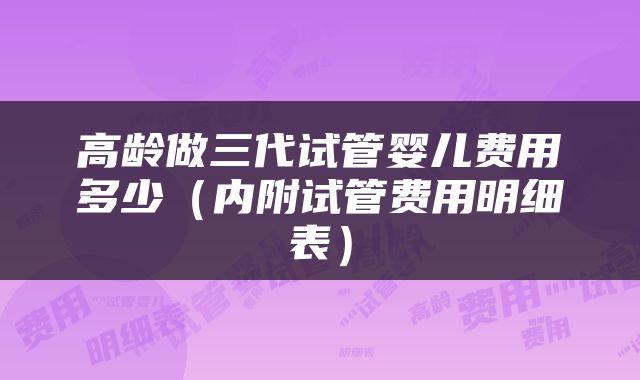高龄做三代试管婴儿费用多少（内附试管费用明细表）