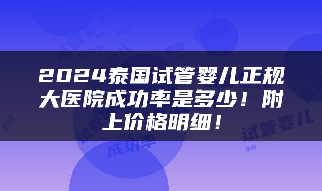 2024泰国试管婴儿正规大医院成功率是多少！附上价格明细！