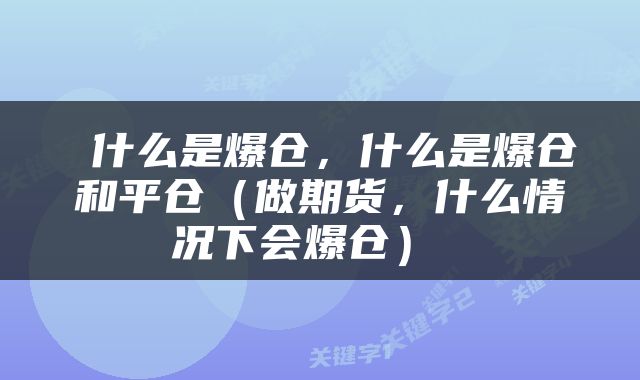  什么是爆仓，什么是爆仓和平仓（做期货，什么情况下会爆仓） 