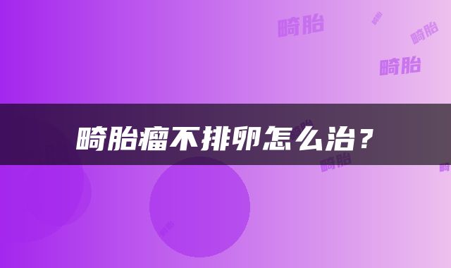 畸胎瘤不排卵怎么治？